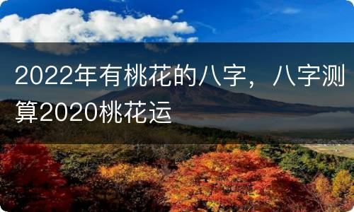 2022年有桃花的八字，八字测算2020桃花运