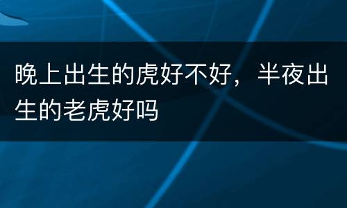 晚上出生的虎好不好，半夜出生的老虎好吗