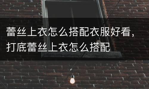 蕾丝上衣怎么搭配衣服好看，打底蕾丝上衣怎么搭配