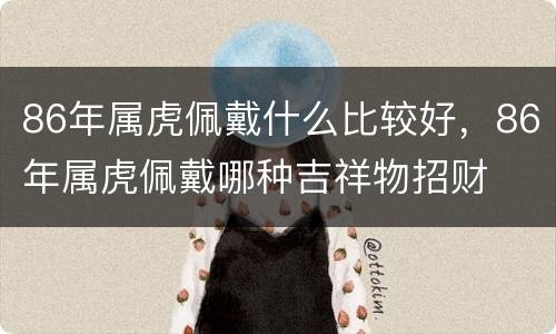 86年属虎佩戴什么比较好，86年属虎佩戴哪种吉祥物招财