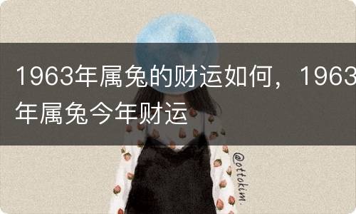 1963年属兔的财运如何，1963年属兔今年财运