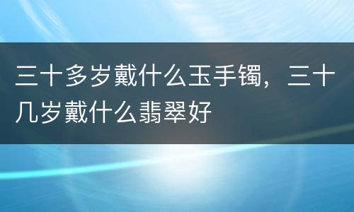 三十多岁戴什么玉手镯，三十几岁戴什么翡翠好