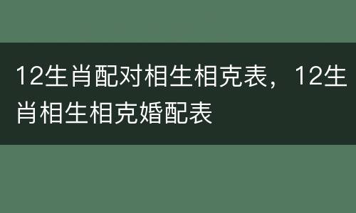 12生肖配对相生相克表，12生肖相生相克婚配表
