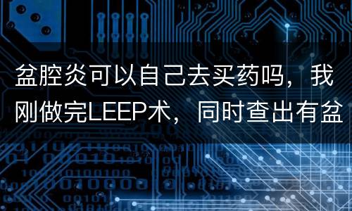 盆腔炎可以自己去买药吗，我刚做完LEEP术，同时查出有盆腔炎，医生要求