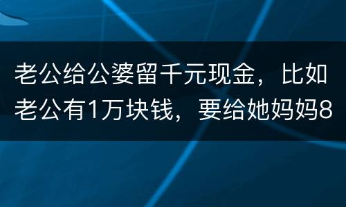 老公给公婆留千元现金，比如老公有1万块钱，要给她妈妈8000元，只给我