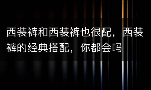 西装裤和西装裤也很配，西装裤的经典搭配，你都会吗