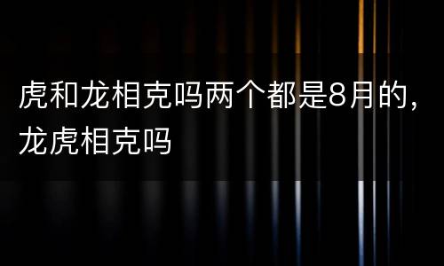 虎和龙相克吗两个都是8月的，龙虎相克吗