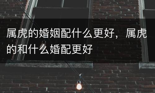属虎的婚姻配什么更好，属虎的和什么婚配更好