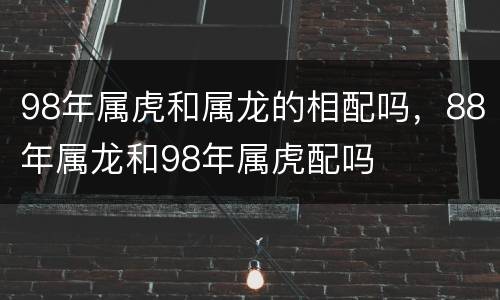 98年属虎和属龙的相配吗，88年属龙和98年属虎配吗