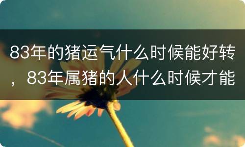 83年的猪运气什么时候能好转，83年属猪的人什么时候才能转运