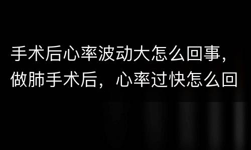 手术后心率波动大怎么回事，做肺手术后，心率过快怎么回事