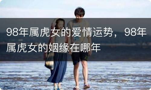 98年属虎女的爱情运势，98年属虎女的姻缘在哪年