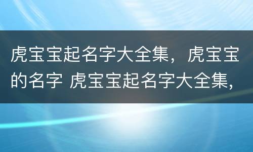 虎宝宝起名字大全集，虎宝宝的名字 虎宝宝起名字大全集,虎宝宝的名字怎么起
