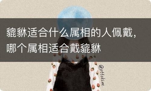 貔貅适合什么属相的人佩戴，哪个属相适合戴貔貅
