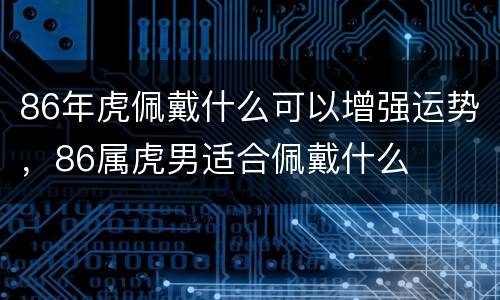 86年虎佩戴什么可以增强运势，86属虎男适合佩戴什么