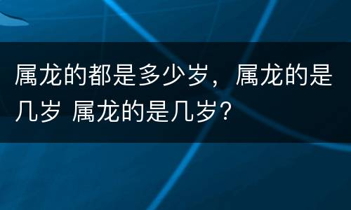 属龙的都是多少岁，属龙的是几岁 属龙的是几岁?