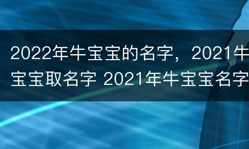 2022年牛宝宝的名字，2021牛宝宝取名字 2021年牛宝宝名字大全