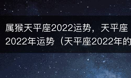 属猴天平座2022运势，天平座2022年运势（天平座2022年的运势）