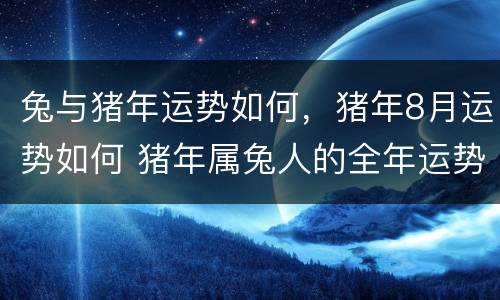 兔与猪年运势如何，猪年8月运势如何 猪年属兔人的全年运势