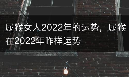 属猴女人2022年的运势，属猴在2022年咋样运势