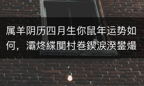 属羊阴历四月生你鼠年运势如何，灞炵緤闃村巻鍥涙湀鐢熶綘榧犲勾杩愬娍濡備綍?
