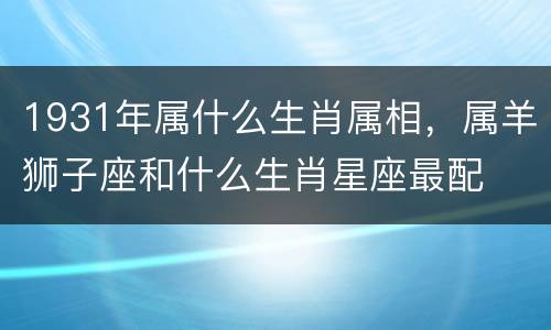 1931年属什么生肖属相，属羊狮子座和什么生肖星座最配