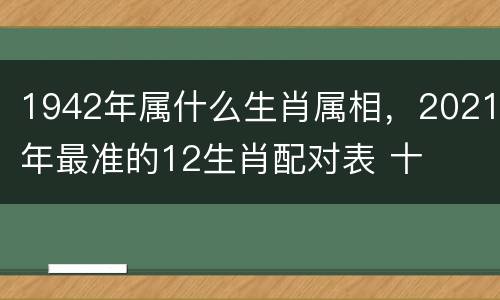 1942年属什么生肖属相，2021年最准的12生肖配对表 十