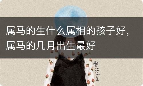 属马的生什么属相的孩子好，属马的几月出生最好