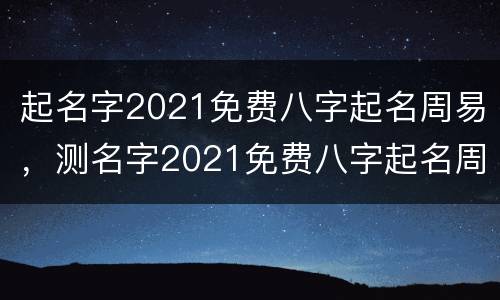起名字2021免费八字起名周易，测名字2021免费八字起名周易