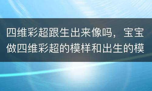 四维彩超跟生出来像吗，宝宝做四维彩超的模样和出生的模样，是一样的吗？