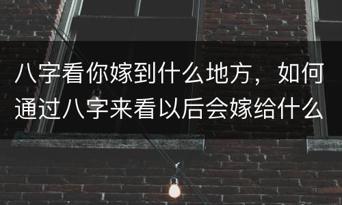 八字看你嫁到什么地方，如何通过八字来看以后会嫁给什么人