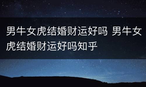 男牛女虎结婚财运好吗 男牛女虎结婚财运好吗知乎