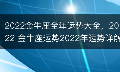2022金牛座全年运势大全，2022 金牛座运势2022年运势详解