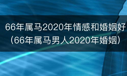 66年属马2020年情感和婚姻好（66年属马男人2020年婚姻）