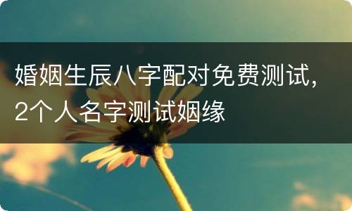 婚姻生辰八字配对免费测试，2个人名字测试姻缘