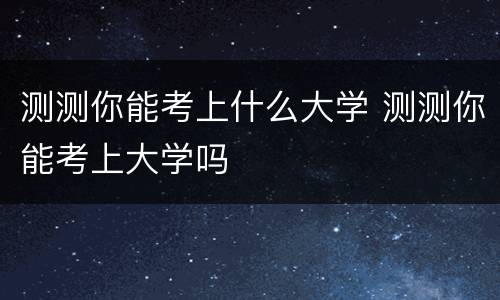 测测你能考上什么大学 测测你能考上大学吗