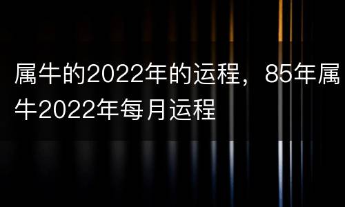 属牛的2022年的运程，85年属牛2022年每月运程