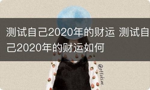 测试自己2020年的财运 测试自己2020年的财运如何