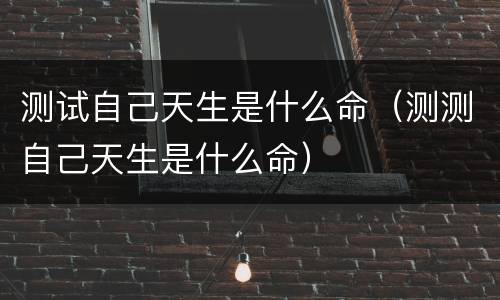测试自己天生是什么命（测测自己天生是什么命）