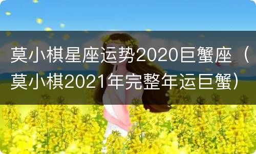 莫小棋星座运势2020巨蟹座（莫小棋2021年完整年运巨蟹）