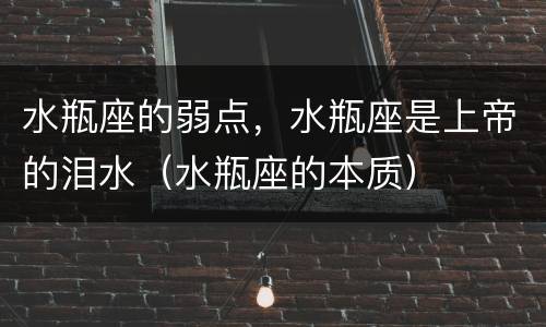 水瓶座的弱点，水瓶座是上帝的泪水（水瓶座的本质）