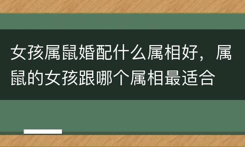 女孩属鼠婚配什么属相好，属鼠的女孩跟哪个属相最适合