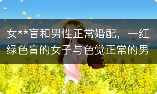 女**盲和男性正常婚配，一红绿色盲的女子与色觉正常的男子婚配，则