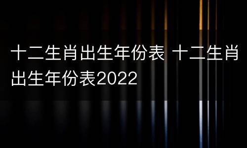 十二生肖出生年份表 十二生肖出生年份表2022