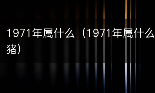 1971年属什么（1971年属什么猪）