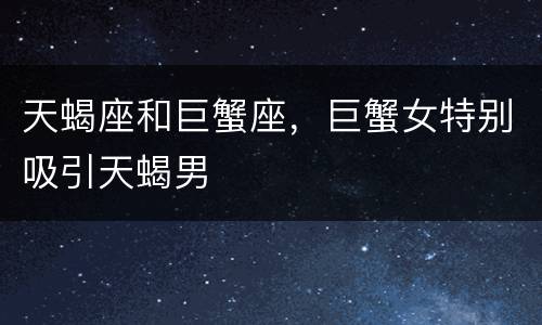 天蝎座和巨蟹座，巨蟹女特别吸引天蝎男