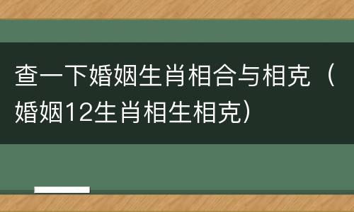 查一下婚姻生肖相合与相克（婚姻12生肖相生相克）