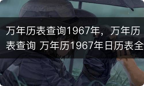 万年历表查询1967年，万年历表查询 万年历1967年日历表全年