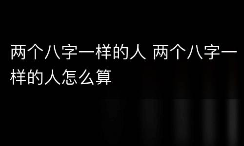 两个八字一样的人 两个八字一样的人怎么算