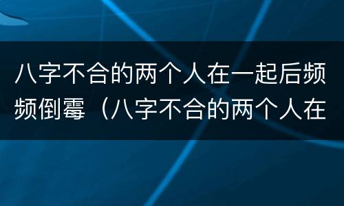 八字不合的两个人在一起后频频倒霉（八字不合的两个人在一起会怎样）